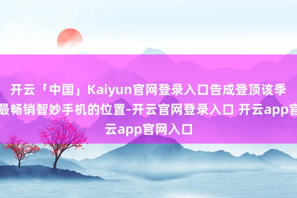 开云「中国」Kaiyun官网登录入口告成登顶该季度人人最畅销智妙手机的位置-开云官网登录入口 开云app官网入口
