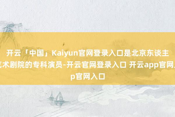 开云「中国」Kaiyun官网登录入口是北京东谈主民艺术剧院的专科演员-开云官网登录入口 开云app官网入口