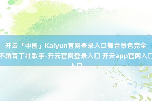 开云「中国」Kaiyun官网登录入口舞台景色完全不输青丁壮歌手-开云官网登录入口 开云app官网入口