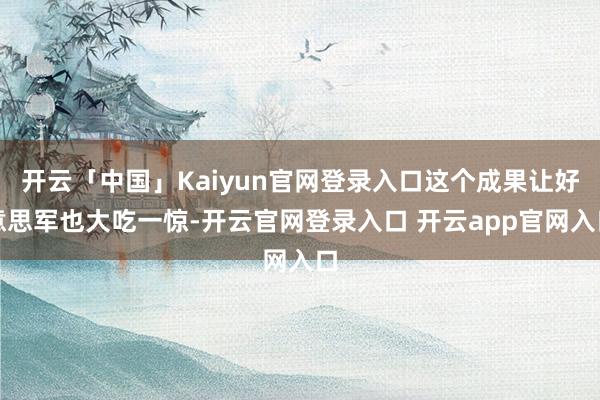 开云「中国」Kaiyun官网登录入口这个成果让好意思军也大吃一惊-开云官网登录入口 开云app官网入口
