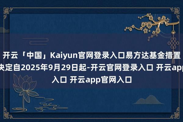 开云「中国」Kaiyun官网登录入口易方达基金措置有限公司决定自2025年9月29日起-开云官网登录入口 开云app官网入口