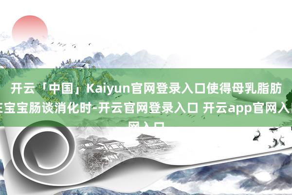 开云「中国」Kaiyun官网登录入口使得母乳脂肪在宝宝肠谈消化时-开云官网登录入口 开云app官网入口