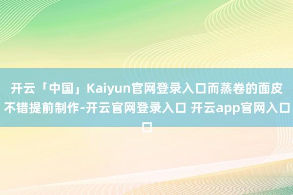 开云「中国」Kaiyun官网登录入口而蒸卷的面皮不错提前制作-开云官网登录入口 开云app官网入口