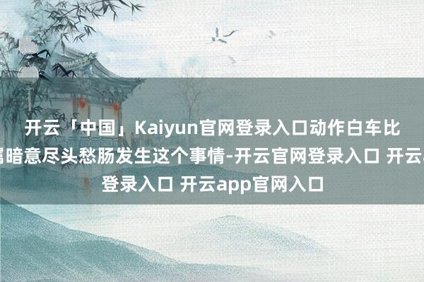 开云「中国」Kaiyun官网登录入口动作白车比亚迪司机家属暗意尽头愁肠发生这个事情-开云官网登录入口 开云app官网入口
