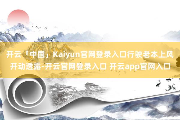 开云「中国」Kaiyun官网登录入口行驶老本上风开动透露-开云官网登录入口 开云app官网入口