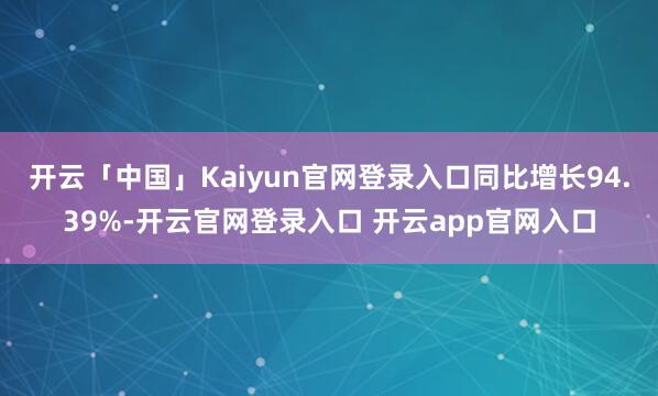 开云「中国」Kaiyun官网登录入口同比增长94.39%-开云官网登录入口 开云app官网入口