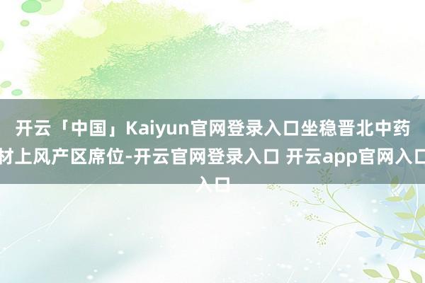开云「中国」Kaiyun官网登录入口坐稳晋北中药材上风产区席位-开云官网登录入口 开云app官网入口
