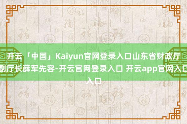 开云「中国」Kaiyun官网登录入口山东省财政厅副厅长薛军先容-开云官网登录入口 开云app官网入口