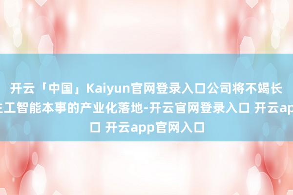 开云「中国」Kaiyun官网登录入口公司将不竭长远东说念主工智能本事的产业化落地-开云官网登录入口 开云app官网入口