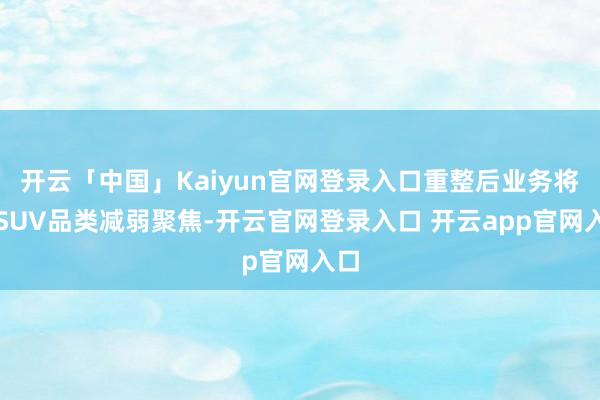开云「中国」Kaiyun官网登录入口重整后业务将向SUV品类减弱聚焦-开云官网登录入口 开云app官网入口