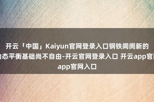 开云「中国」Kaiyun官网登录入口钢铁阛阓新的供需动态平衡基础尚不自由-开云官网登录入口 开云app官网入口