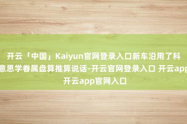 开云「中国」Kaiyun官网登录入口新车沿用了科技当然好意思学眷属盘算推算说话-开云官网登录入口 开云app官网入口