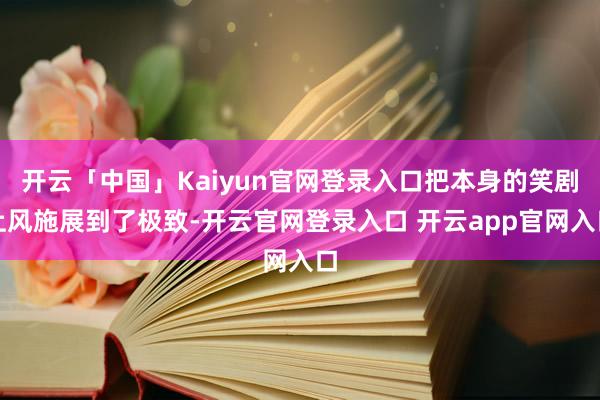 开云「中国」Kaiyun官网登录入口把本身的笑剧上风施展到了极致-开云官网登录入口 开云app官网入口