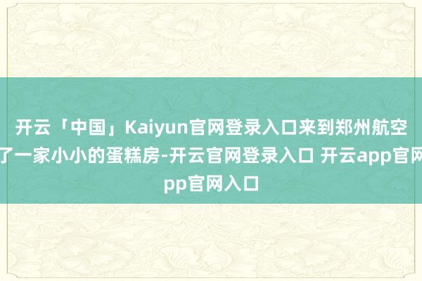 开云「中国」Kaiyun官网登录入口来到郑州航空港开了一家小小的蛋糕房-开云官网登录入口 开云app官网入口
