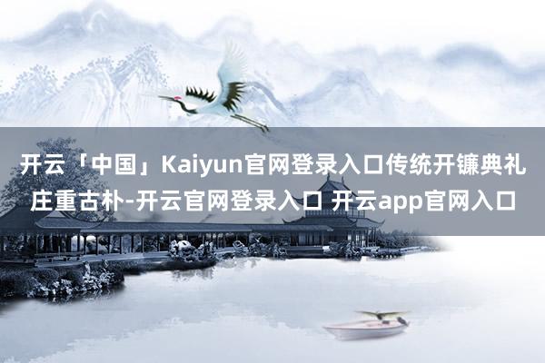 开云「中国」Kaiyun官网登录入口传统开镰典礼庄重古朴-开云官网登录入口 开云app官网入口
