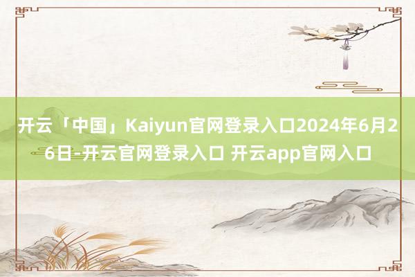 开云「中国」Kaiyun官网登录入口2024年6月26日-开云官网登录入口 开云app官网入口