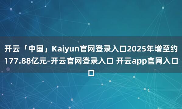 开云「中国」Kaiyun官网登录入口2025年增至约177.88亿元-开云官网登录入口 开云app官网入口