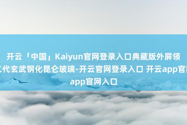 开云「中国」Kaiyun官网登录入口典藏版外屏领受第二代玄武钢化昆仑玻璃-开云官网登录入口 开云app官网入口