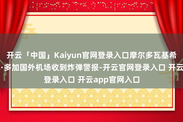 开云「中国」Kaiyun官网登录入口摩尔多瓦基希讷乌叶夫根尼·多加国外机场收到炸弹警报-开云官网登录入口 开云app官网入口
