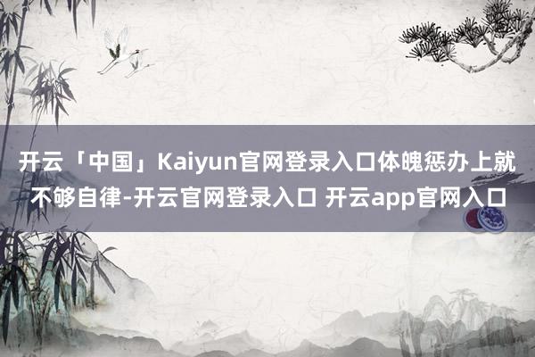 开云「中国」Kaiyun官网登录入口体魄惩办上就不够自律-开云官网登录入口 开云app官网入口