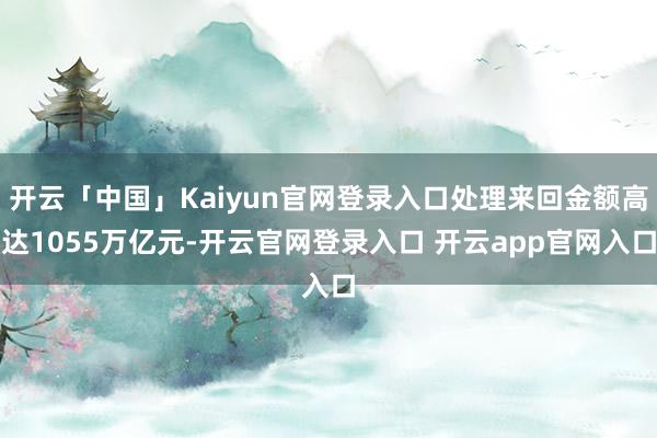 开云「中国」Kaiyun官网登录入口处理来回金额高达1055万亿元-开云官网登录入口 开云app官网入口