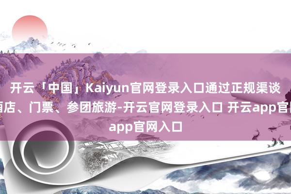 开云「中国」Kaiyun官网登录入口通过正规渠谈预订酒店、门票、参团旅游-开云官网登录入口 开云app官网入口