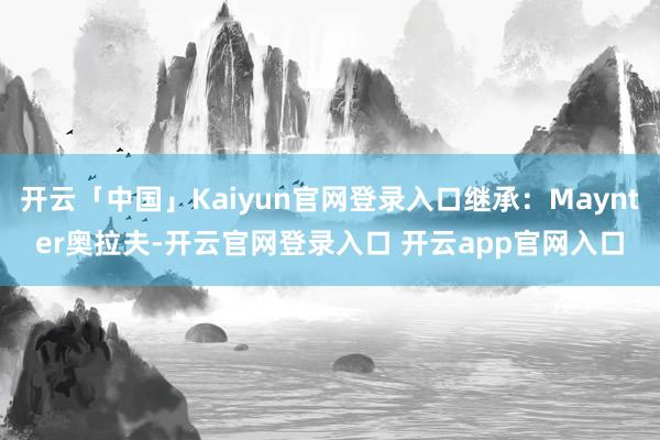 开云「中国」Kaiyun官网登录入口继承：Maynter奥拉夫-开云官网登录入口 开云app官网入口