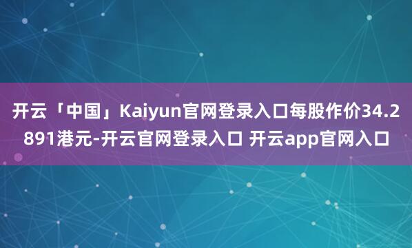 开云「中国」Kaiyun官网登录入口每股作价34.2891港元-开云官网登录入口 开云app官网入口