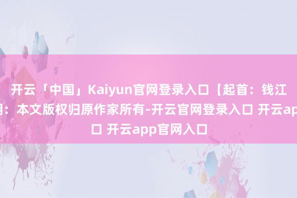 开云「中国」Kaiyun官网登录入口【起首：钱江晚报】声明：本文版权归原作家所有-开云官网登录入口 开云app官网入口