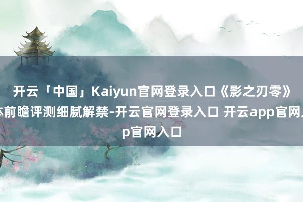 开云「中国」Kaiyun官网登录入口《影之刃零》媒体前瞻评测细腻解禁-开云官网登录入口 开云app官网入口