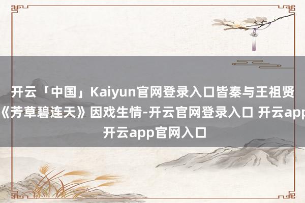 开云「中国」Kaiyun官网登录入口皆秦与王祖贤配合电影《芳草碧连天》因戏生情-开云官网登录入口 开云app官网入口