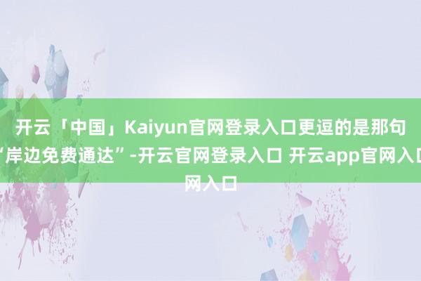 开云「中国」Kaiyun官网登录入口更逗的是那句“岸边免费通达”-开云官网登录入口 开云app官网入口