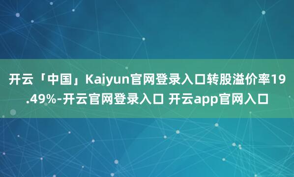 开云「中国」Kaiyun官网登录入口转股溢价率19.49%-开云官网登录入口 开云app官网入口