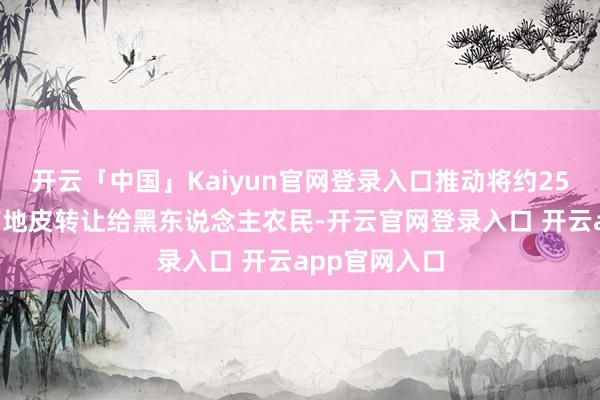 开云「中国」Kaiyun官网登录入口推动将约250万公顷国有地皮转让给黑东说念主农民-开云官网登录入口 开云app官网入口