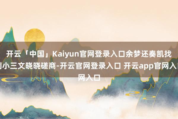 开云「中国」Kaiyun官网登录入口余梦还奏凯找到小三文晓晓磋商-开云官网登录入口 开云app官网入口