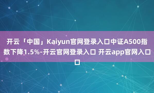 开云「中国」Kaiyun官网登录入口中证A500指数下降1.5%-开云官网登录入口 开云app官网入口