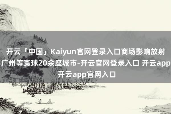 开云「中国」Kaiyun官网登录入口商场影响放射至深圳、广州等寰球20余座城市-开云官网登录入口 开云app官网入口
