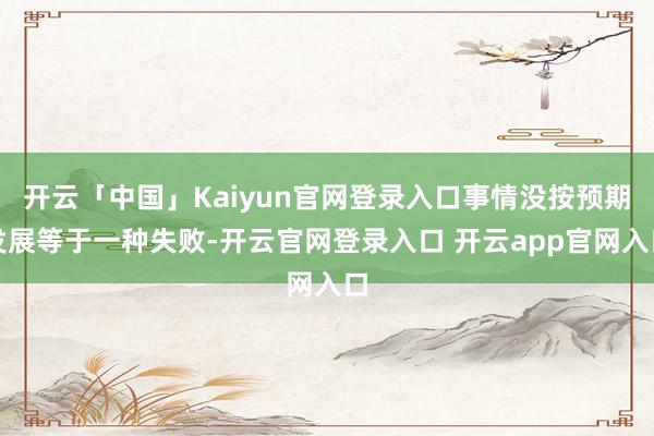 开云「中国」Kaiyun官网登录入口事情没按预期发展等于一种失败-开云官网登录入口 开云app官网入口