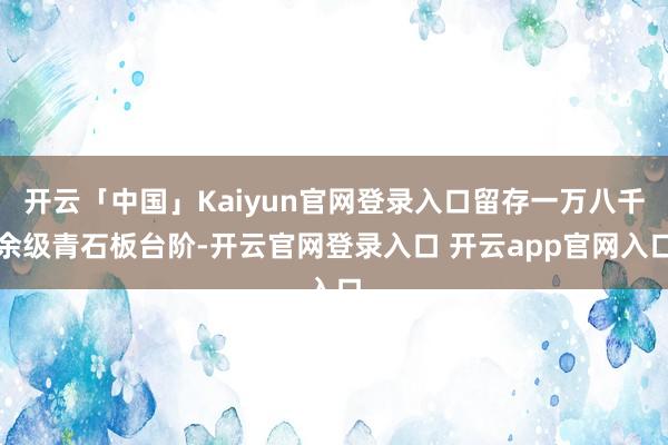 开云「中国」Kaiyun官网登录入口留存一万八千余级青石板台阶-开云官网登录入口 开云app官网入口
