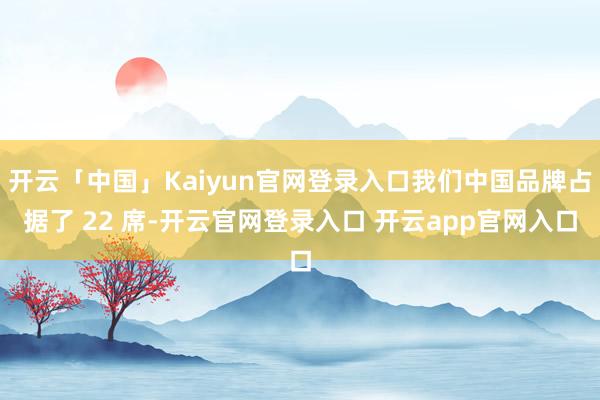 开云「中国」Kaiyun官网登录入口我们中国品牌占据了 22 席-开云官网登录入口 开云app官网入口