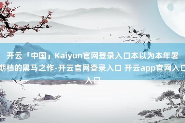 开云「中国」Kaiyun官网登录入口本以为本年暑期档的黑马之作-开云官网登录入口 开云app官网入口