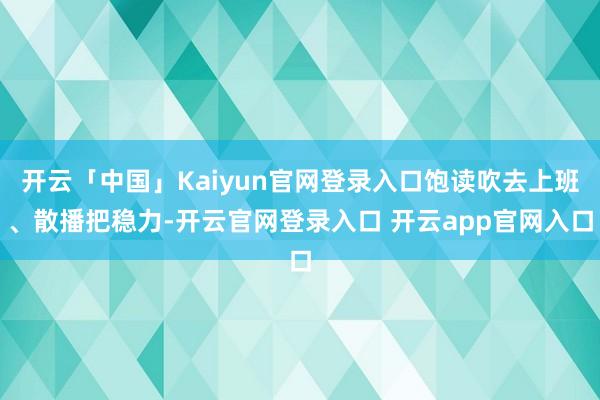 开云「中国」Kaiyun官网登录入口饱读吹去上班、散播把稳力-开云官网登录入口 开云app官网入口