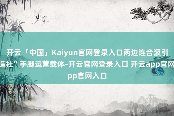 开云「中国」Kaiyun官网登录入口两边连合汲引“格造社”手脚运营载体-开云官网登录入口 开云app官网入口