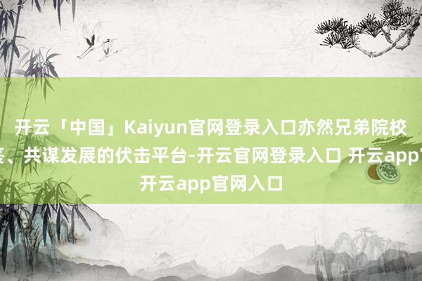 开云「中国」Kaiyun官网登录入口亦然兄弟院校互学互鉴、共谋发展的伏击平台-开云官网登录入口 开云app官网入口