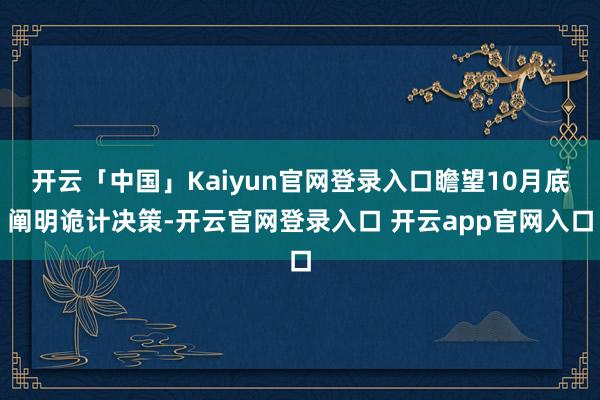 开云「中国」Kaiyun官网登录入口瞻望10月底阐明诡计决策-开云官网登录入口 开云app官网入口