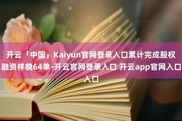 开云「中国」Kaiyun官网登录入口累计完成股权融资样貌64单-开云官网登录入口 开云app官网入口