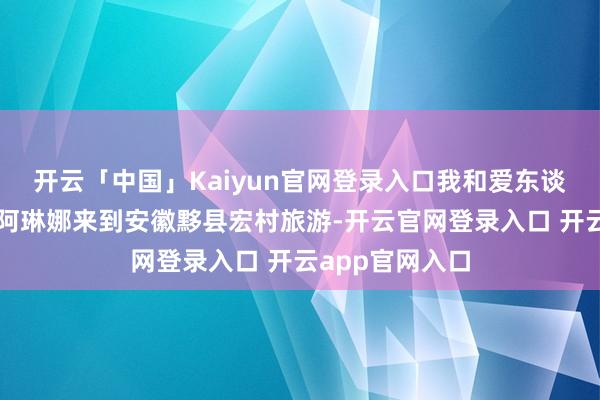 开云「中国」Kaiyun官网登录入口我和爱东谈主黄琼带儿子阿琳娜来到安徽黟县宏村旅游-开云官网登录入口 开云app官网入口