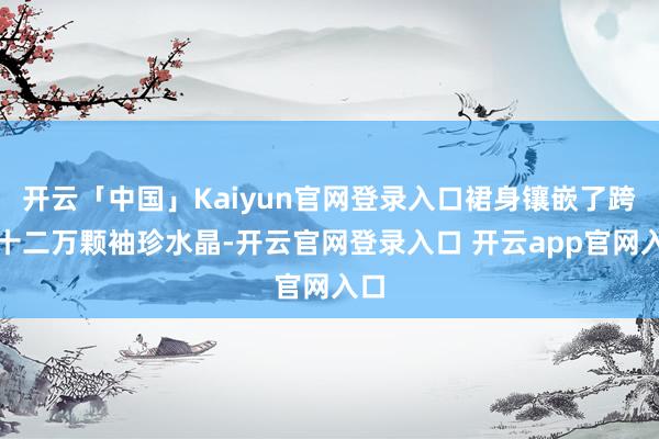 开云「中国」Kaiyun官网登录入口裙身镶嵌了跨越十二万颗袖珍水晶-开云官网登录入口 开云app官网入口